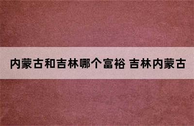 内蒙古和吉林哪个富裕 吉林内蒙古